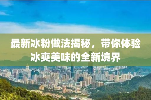 最新冰粉做法揭秘，带你体验冰爽美味的全新境界