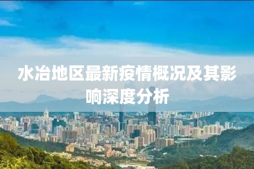 水冶地区最新疫情概况及其影响深度分析