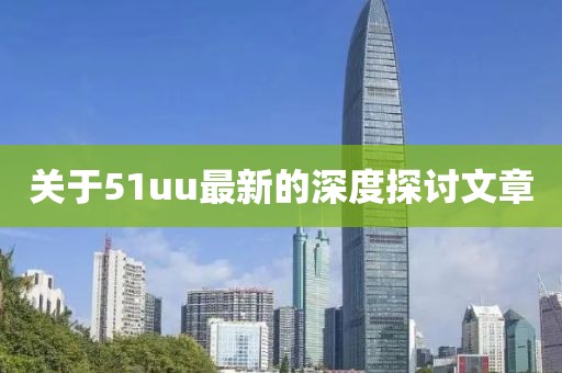 关于51uu最新的深度探讨文章