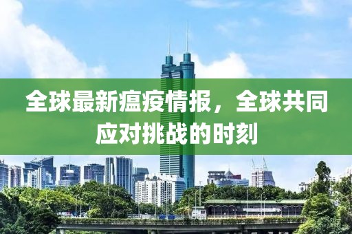 全球最新瘟疫情报，全球共同应对挑战的时刻