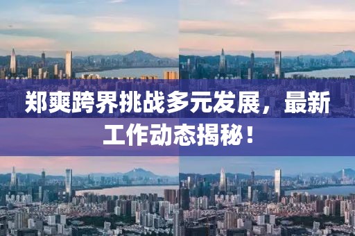 郑爽跨界挑战多元发展，最新工作动态揭秘！