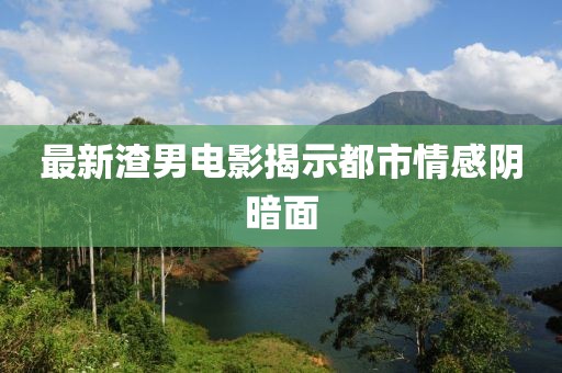 最新渣男电影揭示都市情感阴暗面