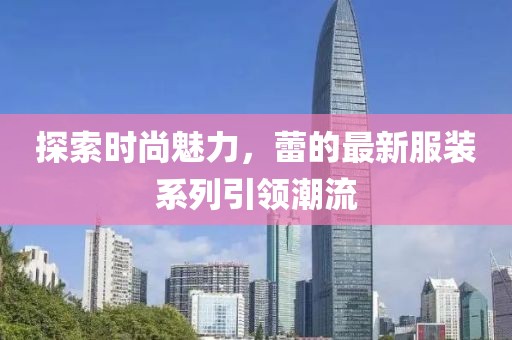 探索时尚魅力，蕾的最新服装系列引领潮流