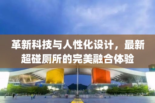 革新科技与人性化设计，最新超碰厕所的完美融合体验