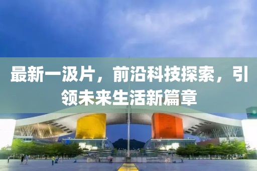 最新一汲片，前沿科技探索，引领未来生活新篇章