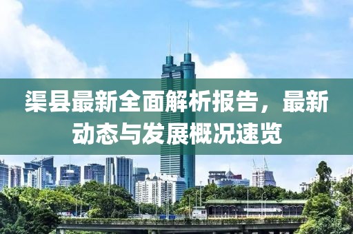 渠县最新全面解析报告，最新动态与发展概况速览