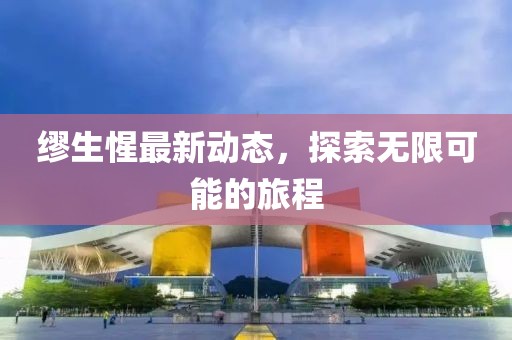缪生惺最新动态，探索无限可能的旅程