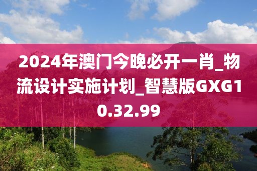 2024年澳门今晚必开一肖_物流设计实施计划_智慧版GXG10.32.99