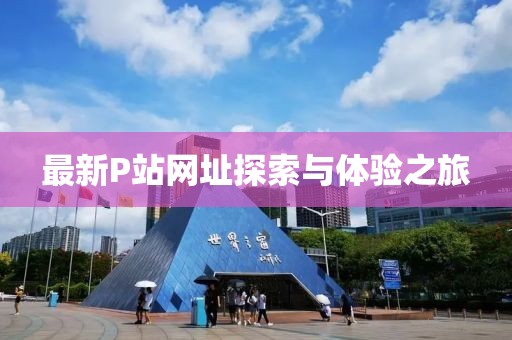 最新P站网址探索与体验之旅