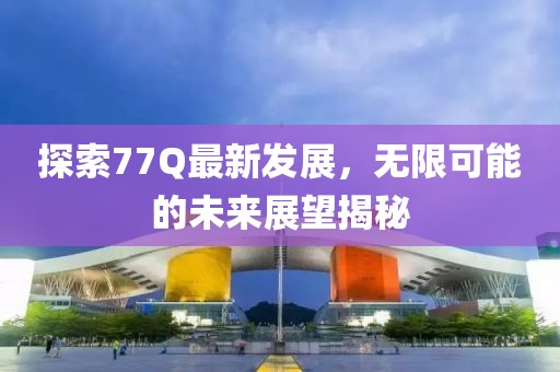 探索77Q最新发展，无限可能的未来展望揭秘