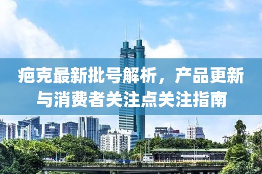 疤克最新批号解析，产品更新与消费者关注点关注指南