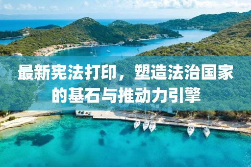 最新宪法打印，塑造法治国家的基石与推动力引擎
