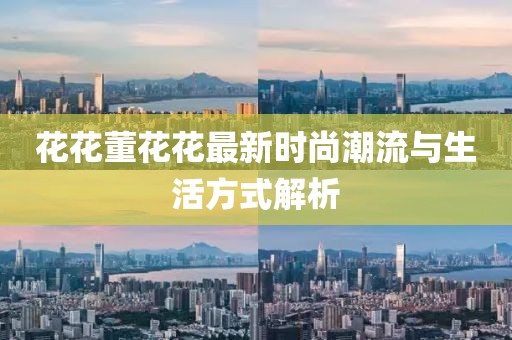 花花董花花最新时尚潮流与生活方式解析