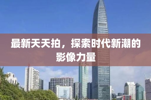 最新天天拍，探索时代新潮的影像力量