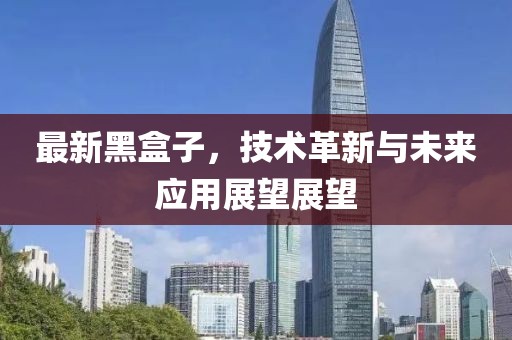 最新黑盒子，技术革新与未来应用展望展望