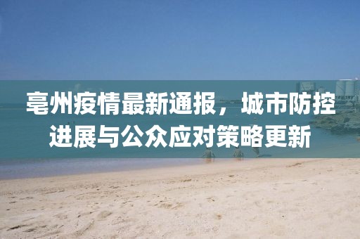 亳州疫情最新通报，城市防控进展与公众应对策略更新