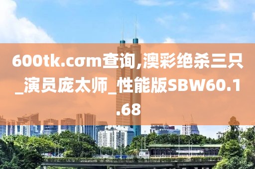 600tk.cσm查询,澳彩绝杀三只_演员庞太师_性能版SBW60.1.68