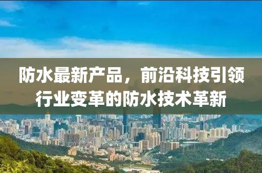 防水最新产品，前沿科技引领行业变革的防水技术革新