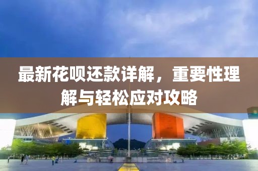 最新花呗还款详解，重要性理解与轻松应对攻略