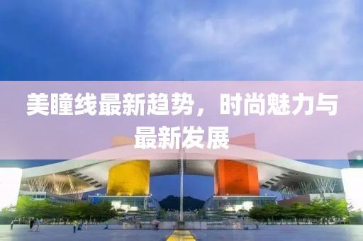 美瞳线最新趋势，时尚魅力与最新发展