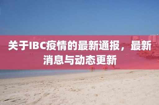 关于IBC疫情的最新通报，最新消息与动态更新