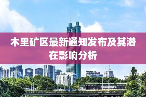木里矿区最新通知发布及其潜在影响分析