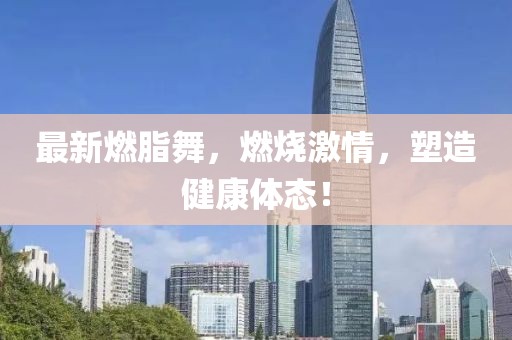 最新燃脂舞，燃烧激情，塑造健康体态！