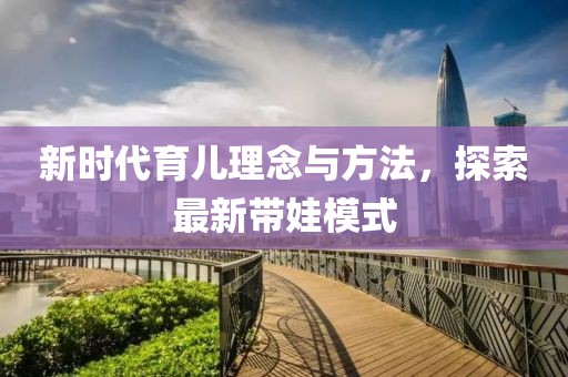 新时代育儿理念与方法，探索最新带娃模式
