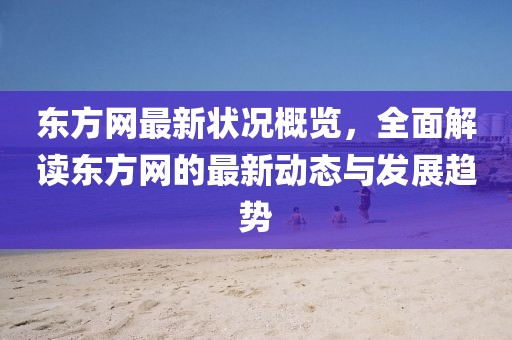 东方网最新状况概览，全面解读东方网的最新动态与发展趋势
