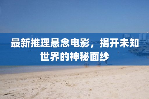 最新推理悬念电影，揭开未知世界的神秘面纱