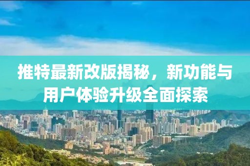 推特最新改版揭秘，新功能与用户体验升级全面探索