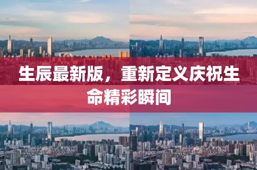 生辰最新版，重新定义庆祝生命精彩瞬间