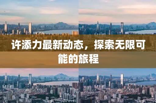 许添力最新动态，探索无限可能的旅程