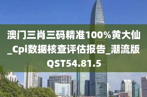 澳门三肖三码精准100%黄大仙_Cpi数据核查评估报告_潮流版QST54.81.5
