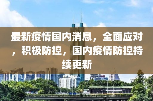 最新疫情国内消息，全面应对，积极防控，国内疫情防控持续更新