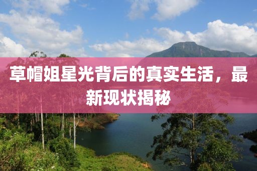 草帽姐星光背后的真实生活，最新现状揭秘