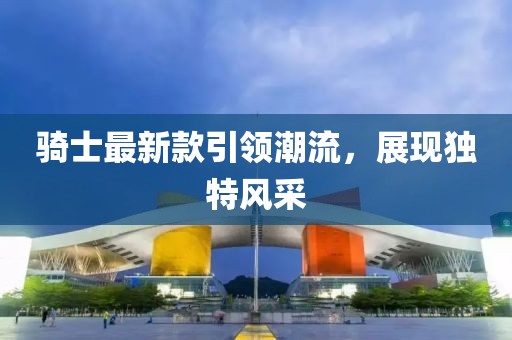 骑士最新款引领潮流，展现独特风采