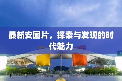 最新安图片，探索与发现的时代魅力