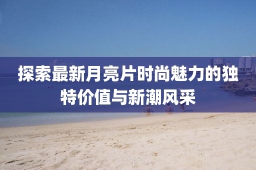 探索最新月亮片时尚魅力的独特价值与新潮风采