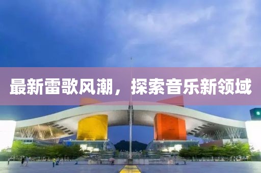 最新雷歌风潮，探索音乐新领域