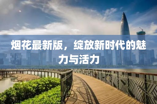 烟花最新版，绽放新时代的魅力与活力