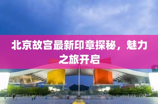 北京故宫最新印章探秘，魅力之旅开启