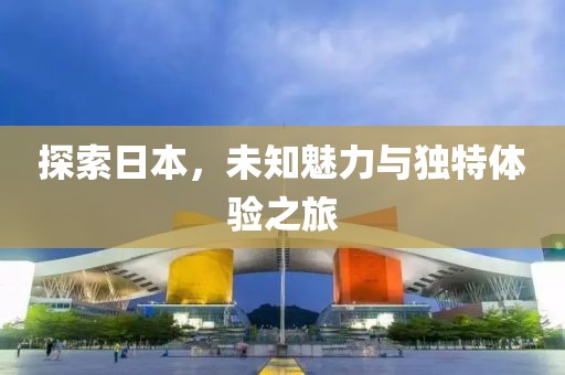 探索日本，未知魅力与独特体验之旅