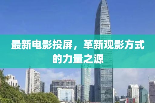 最新电影投屏，革新观影方式的力量之源