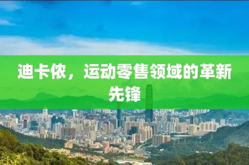 迪卡侬，运动零售领域的革新先锋