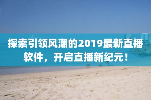 探索引领风潮的2019最新直播软件，开启直播新纪元！