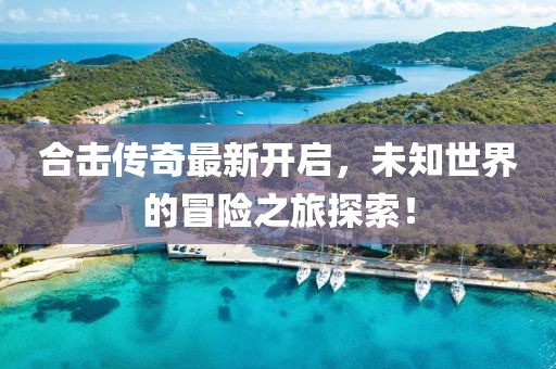 合击传奇最新开启，未知世界的冒险之旅探索！