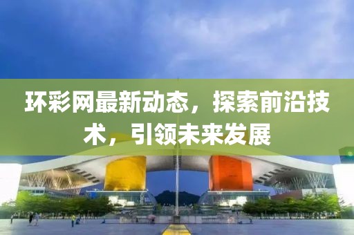 环彩网最新动态，探索前沿技术，引领未来发展