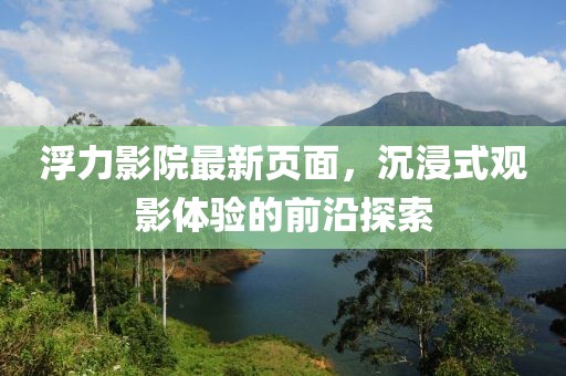 浮力影院最新页面，沉浸式观影体验的前沿探索