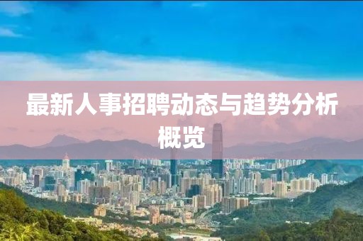 最新人事招聘动态与趋势分析概览